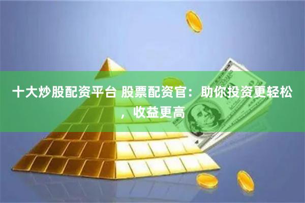 十大炒股配资平台 股票配资官：助你投资更轻松，收益更高