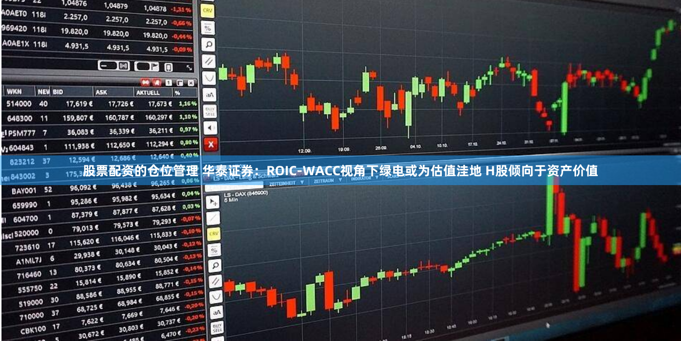 股票配资的仓位管理 华泰证券：ROIC-WACC视角下绿电或为估值洼地 H股倾向于资产价值