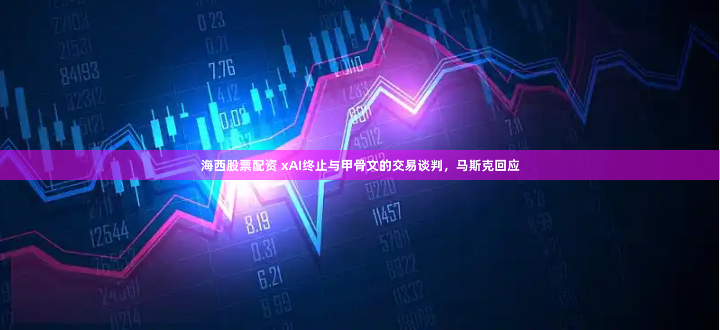 海西股票配资 xAI终止与甲骨文的交易谈判，马斯克回应