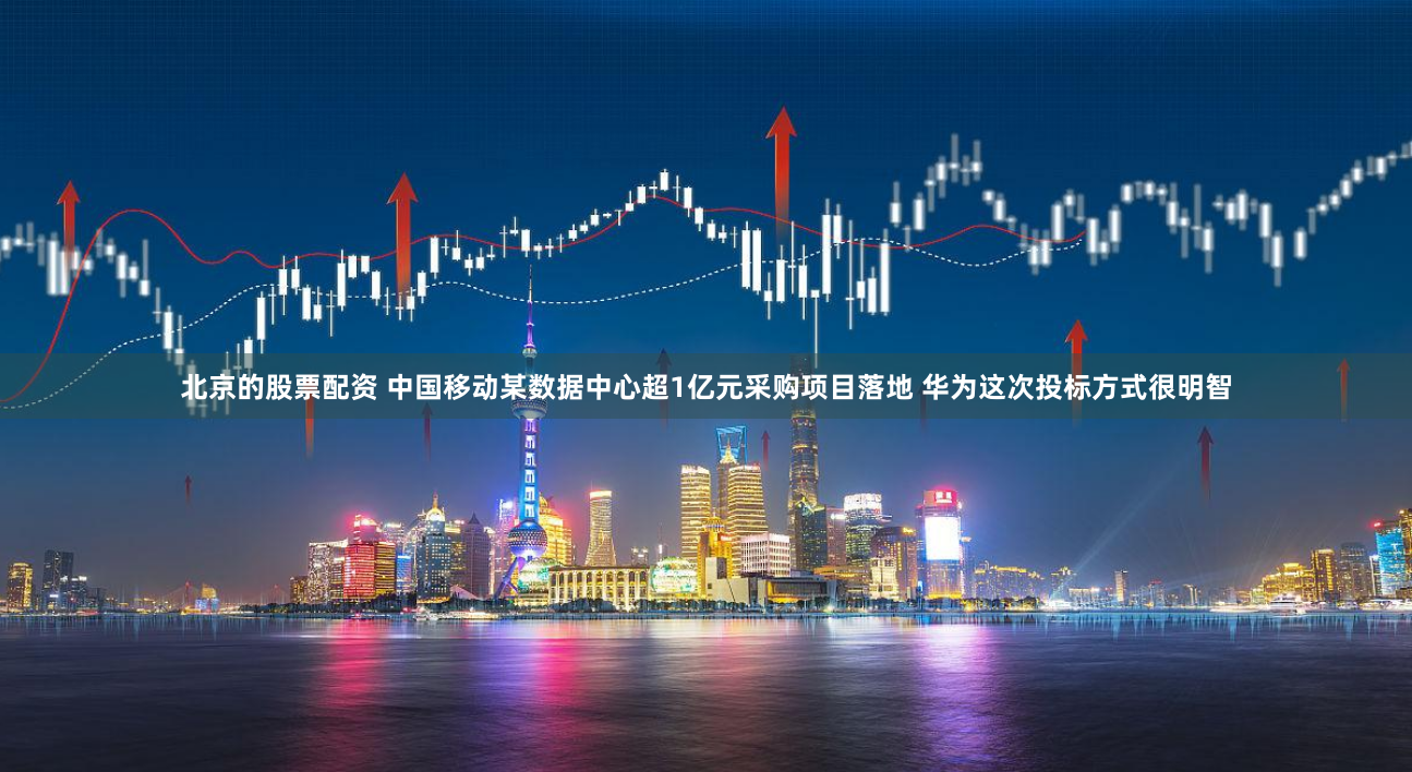 北京的股票配资 中国移动某数据中心超1亿元采购项目落地 华为这次投标方式很明智