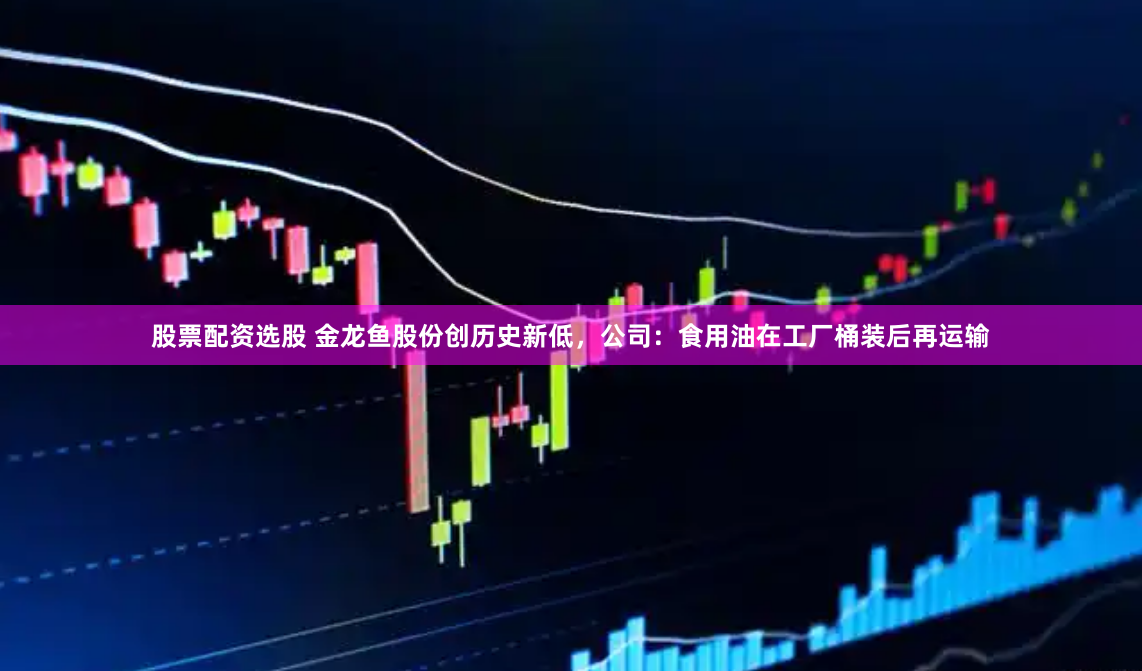 股票配资选股 金龙鱼股份创历史新低，公司：食用油在工厂桶装后再运输