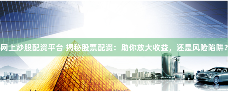 网上炒股配资平台 揭秘股票配资：助你放大收益，还是风险陷阱？